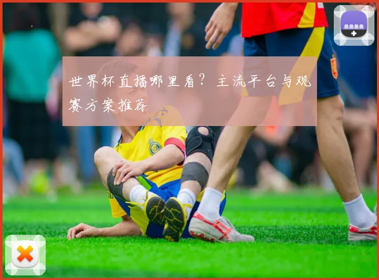 世界杯直播哪里看？主流平台与观赛方案推荐
