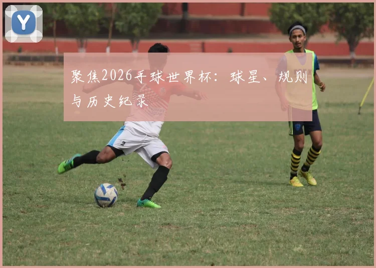 聚焦2026手球世界杯：球星、规则与历史纪录