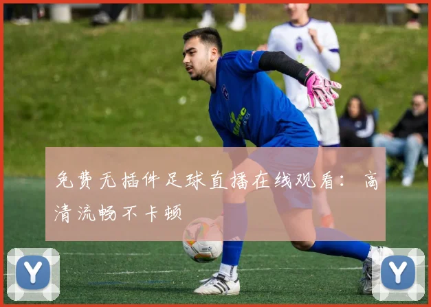 免费无插件足球直播在线观看:高清流畅不卡顿