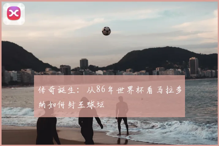 传奇诞生:从86年世界杯看马拉多纳如何封王球坛