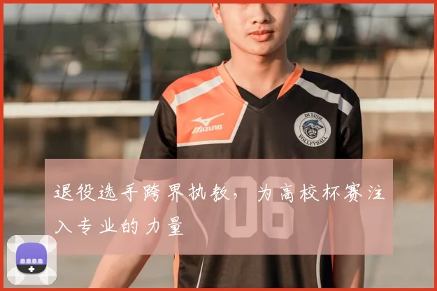 退役选手跨界执教，为高校杯赛注入专业的力量