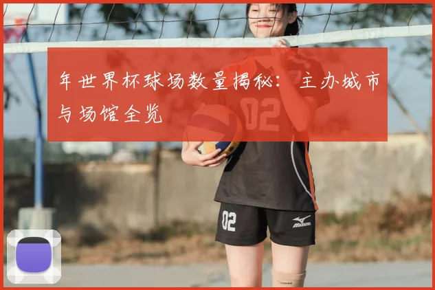 年世界杯球场数量揭秘:主办城市与场馆全览