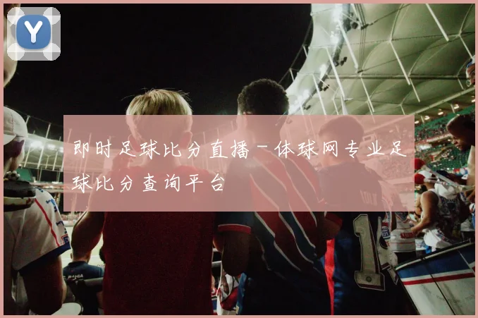 即时足球比分直播 - 体球网专业足球比分查询平台