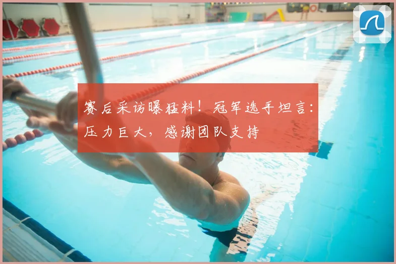 赛后采访曝猛料！冠军选手坦言：压力巨大，感谢团队支持