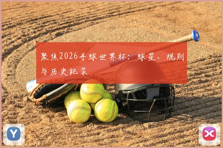 聚焦2026手球世界杯：球星、规则与历史纪录