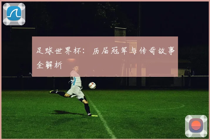 足球世界杯：历届冠军与传奇故事全解析