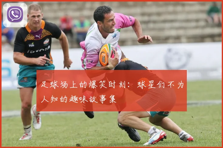 足球场上的爆笑时刻：球星们不为人知的趣味故事集