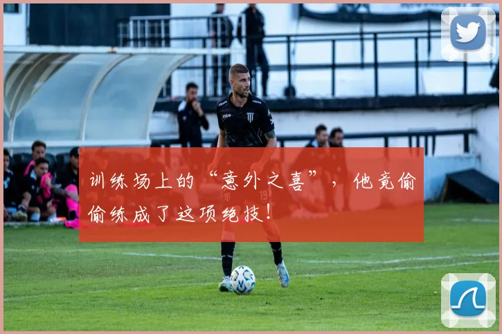 训练场上的“意外之喜”，他竟偷偷练成了这项绝技！